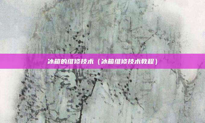 冰箱的维修技术(冰箱维修技术教程)