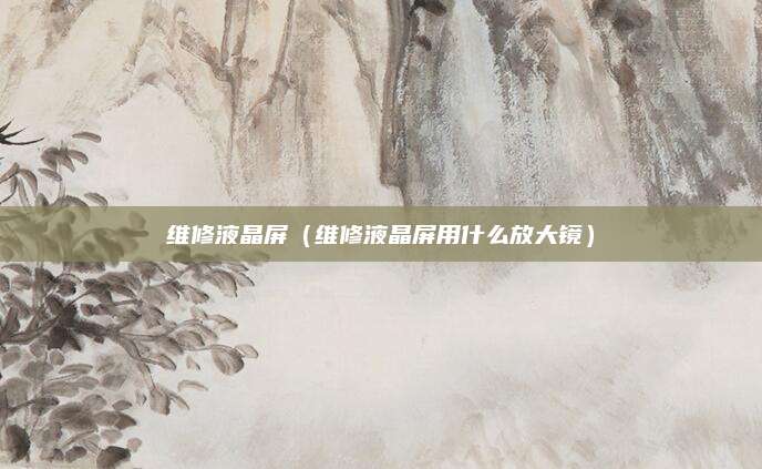 维修液晶屏(维修液晶屏用什么放大镜)