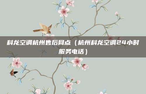 科龙空调杭州售后网点（杭州科龙空调24小时服务电话）