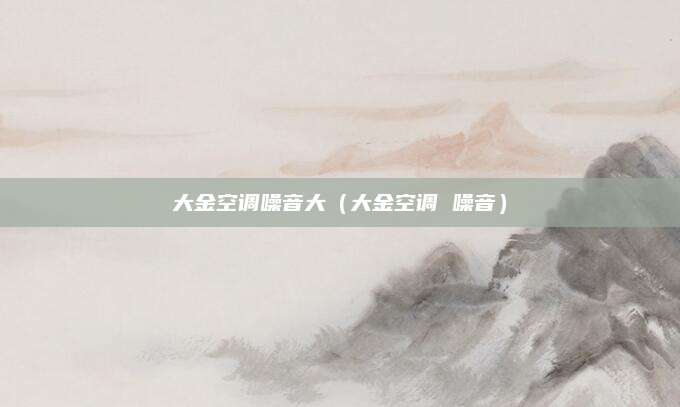 大金空调噪音大(大金空调 噪音)
