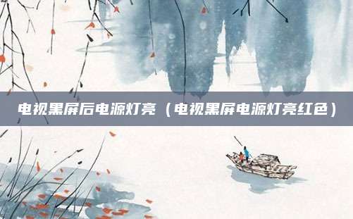 电视黑屏后电源灯亮(电视黑屏电源灯亮红色)