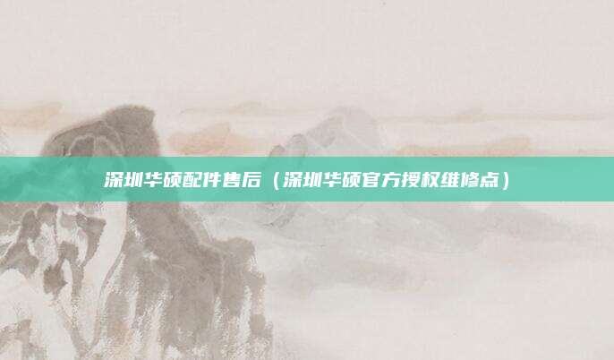 深圳华硕配件售后（深圳华硕官方授权维修点）