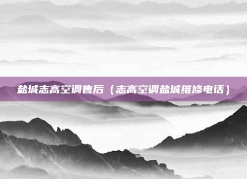 盐城志高空调售后（志高空调盐城维修电话）