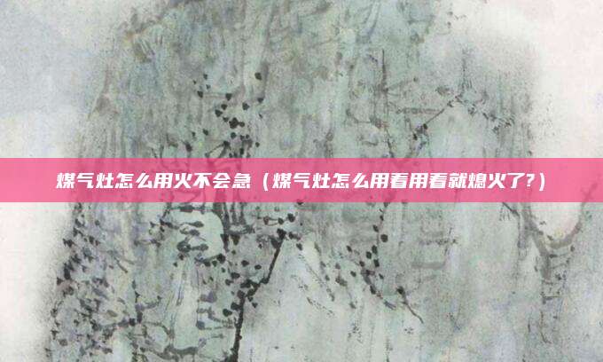 煤气灶怎么用火不会急(煤气灶怎么用着用着就熄火了?)