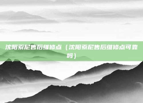 沈阳索尼售后维修点(沈阳索尼售后维修点可靠吗)