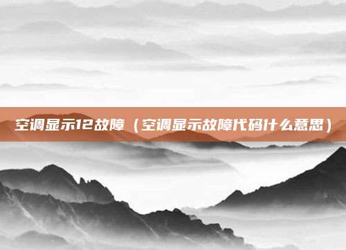 空调显示12故障（空调显示故障代码什么意思）