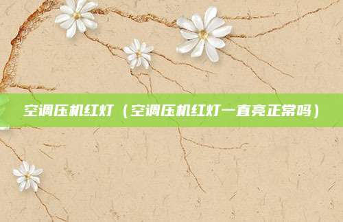 空调压机红灯（空调压机红灯一直亮正常吗）