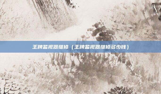 王牌监视器维修（王牌监视器维修多少钱）