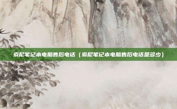 索尼笔记本电脑售后电话（索尼笔记本电脑售后电话是多少）
