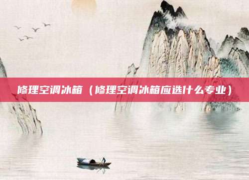 修理空调冰箱（修理空调冰箱应选什么专业）