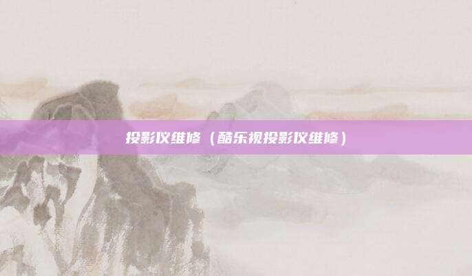 投影仪维修（酷乐视投影仪维修）
