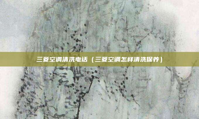 三菱空调清洗电话（三菱空调怎样清洗保养）