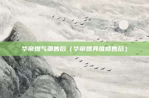 华帝燃气罩售后（华帝燃具维修售后）