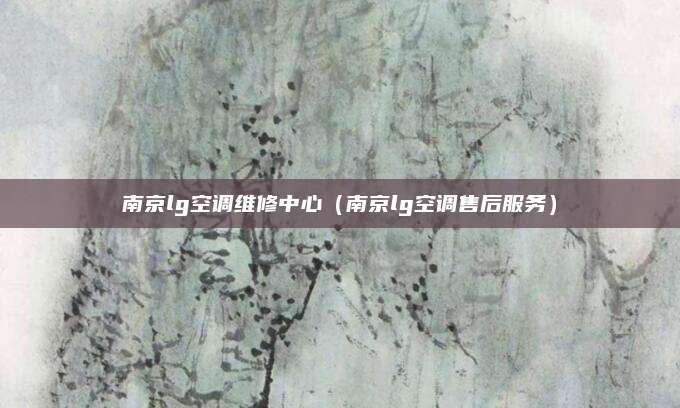 南京lg空调维修中心（南京lg空调售后服务）