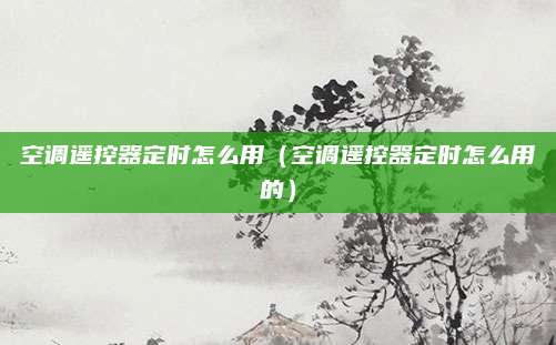 空调遥控器定时怎么用（空调遥控器定时怎么用的）