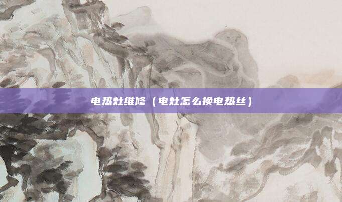 电热灶维修（电灶怎么换电热丝）