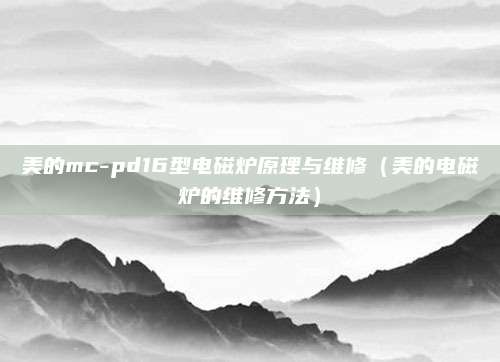 美的mc-pd16型电磁炉原理与维修（美的电磁炉的维修方法）
