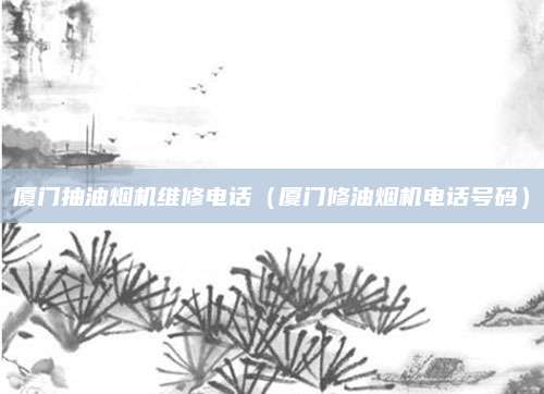 厦门抽油烟机维修电话（厦门修油烟机电话号码）
