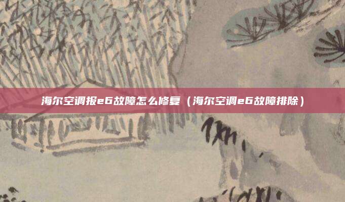 海尔空调报e6故障怎么修复（海尔空调e6故障排除）