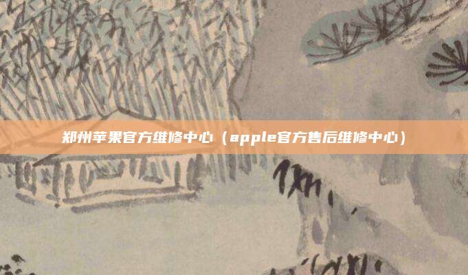郑州苹果官方维修中心（apple官方售后维修中心）