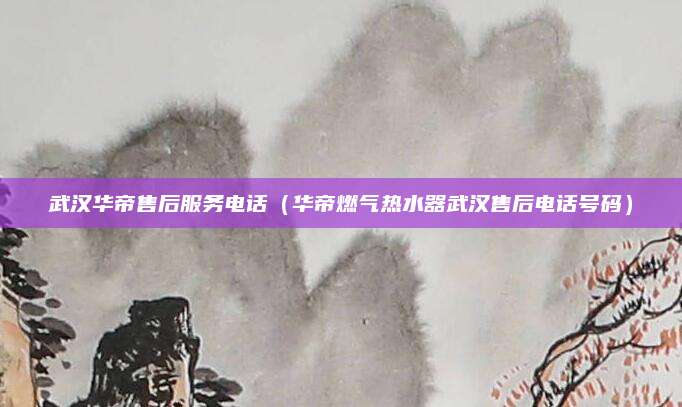 武汉华帝售后服务电话（华帝燃气热水器武汉售后电话号码）