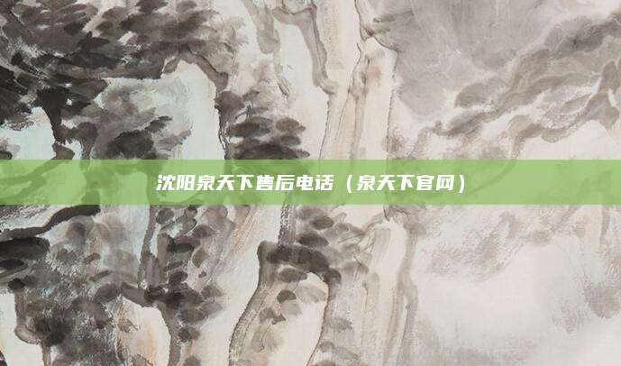 沈阳泉天下售后电话（泉天下官网）