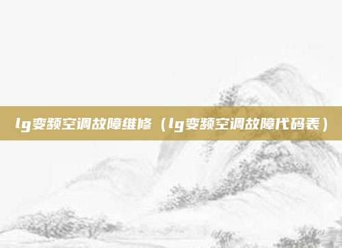 lg变频空调故障维修(lg变频空调故障代码表)