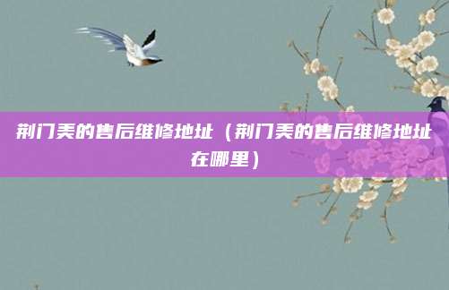 荆门美的售后维修地址（荆门美的售后维修地址在哪里）