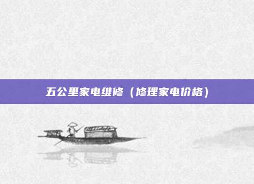 五公里家电维修（修理家电价格）