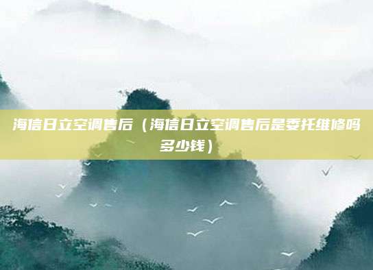 海信日立空调售后（海信日立空调售后是委托维修吗多少钱）
