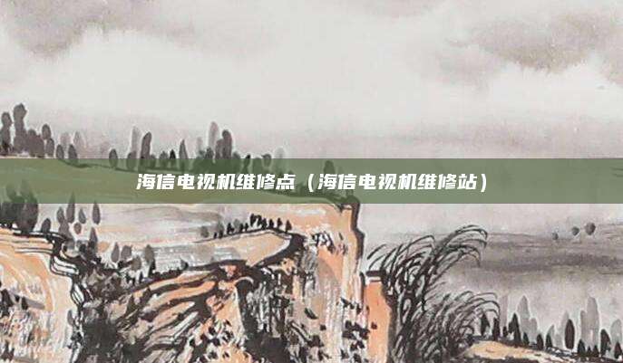 海信电视机维修点（海信电视机维修站）