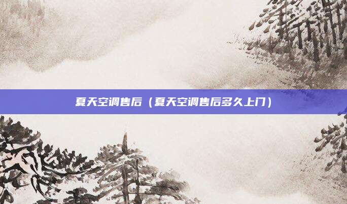 夏天空调售后（夏天空调售后多久上门）