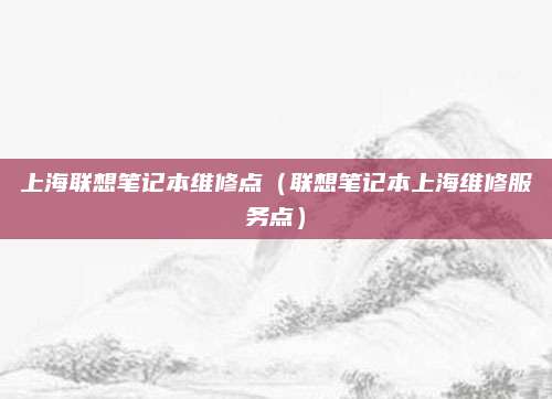 上海联想笔记本维修点（联想笔记本上海维修服务点）