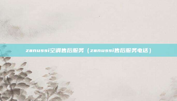 zanussi空调售后服务（zanussi售后服务电话）