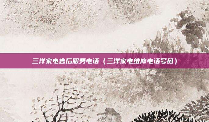 三洋家电售后服务电话(三洋家电维修电话号码)