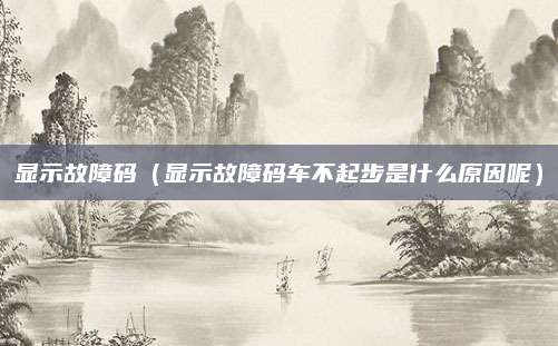 显示故障码（显示故障码车不起步是什么原因呢）