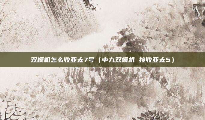 双模机怎么收亚太7号（中九双模机 接收亚太5）