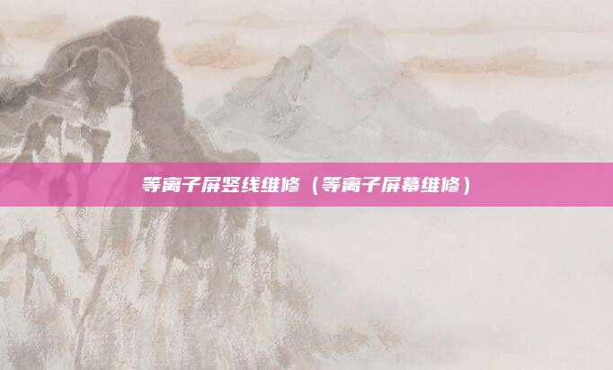 等离子屏竖线维修（等离子屏幕维修）