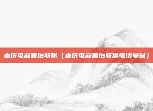 重庆电器售后联保（重庆电器售后联保电话号码）