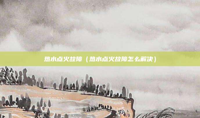热水点火故障（热水点火故障怎么解决）