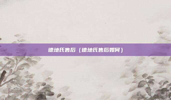 德地氏售后（德地氏售后如何）