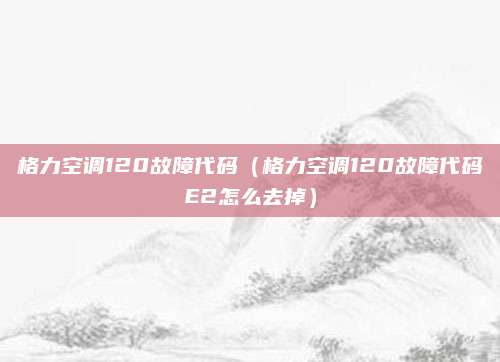 格力空调120故障代码（格力空调120故障代码E2怎么去掉）
