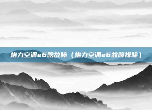 格力空调e6啥故障(格力空调e6故障排除)