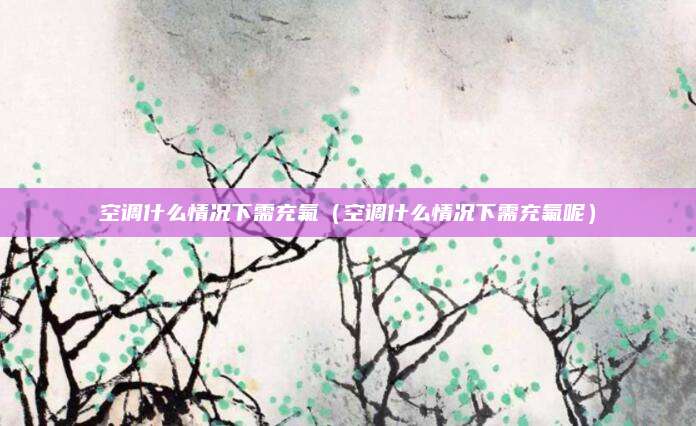空调什么情况下需充氟(空调什么情况下需充氟呢)