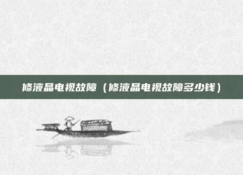 修液晶电视故障(修液晶电视故障多少钱)