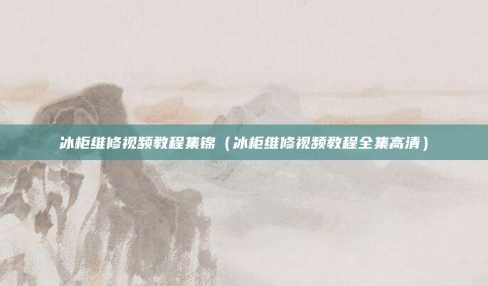 冰柜维修视频教程集锦(冰柜维修视频教程全集高清)