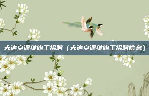大连空调维修工招聘(大连空调维修工招聘信息)