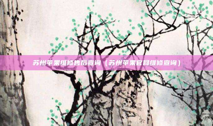 苏州苹果维修售后查询(苏州苹果官网维修查询)