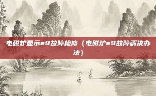 电磁炉显示e9故障检修(电磁炉e9故障解决办法)