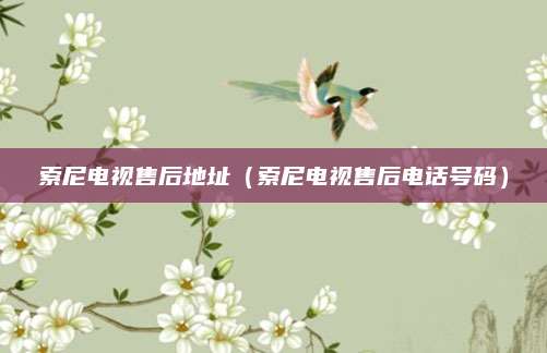 索尼电视售后地址(索尼电视售后电话号码)
